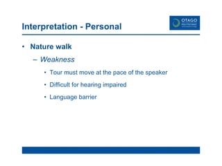 Interpretation - Personal Nature walk Weakness Tour must move at the pace of the speaker Difficult for hearing impaired Language barrier 