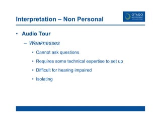Interpretation – Non Personal Audio Tour Weaknesses Cannot ask questions Requires some technical expertise to set up Difficult for hearing impaired Isolating 