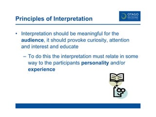 Principles of Interpretation Interpretation should be meaningful for the  audience , it should provoke curiosity, attention and interest and educate To do this the interpretation must relate in some way to the participants  personality  and/or  experience 