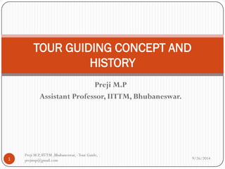 Preji M.P
Assistant Professor, IITTM, Bhubaneswar.
TOUR GUIDING CONCEPT AND
HISTORY
1 9/26/2014
Preji M.P, IITTM ,Bhubaneswar, -Tour Guide,
prejimp@gmail.com
 