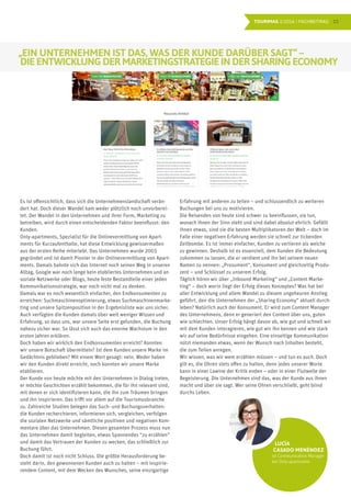 15TOURIMAG 1/2016 | FACHBEITRAG
„EIN UNTERNEHMEN IST DAS, WAS DER KUNDE DARÜBER SAGT“ –
DIE ENTWICKLUNG DER MARKETINGSTRATEGIE IN DER SHARING ECONOMY
Es ist offensichtlich, dass sich die Unternehmenslandschaft verän-
dert hat. Doch dieser Wandel kam weder plötzlich noch unvorberei-
tet. Der Wandel in den Unternehmen und ihrer Form, Marketing zu
betreiben, wird durch einen entscheidenden Faktor beeinflusst: den
Kunden.
Only-apartments, Spezialist für die Onlinevermittlung von Apart-
ments für Kurzaufenthalte, hat diese Entwicklung gewissermaßen
aus der ersten Reihe miterlebt. Das Unternehmen wurde 2003
gegründet und ist damit Pionier in der Onlinevermittlung von Apart-
ments. Damals bahnte sich das Internet noch seinen Weg in unseren
Alltag, Google war noch lange kein etabliertes Unternehmen und an
soziale Netzwerke oder Blogs, heute feste Bestandteile einer jeden
Kommunikationsstrategie, war noch nicht mal zu denken.
Damals war es noch wesentlich einfacher, den Endkonsumenten zu
erreichen: Suchmaschinenoptimierung, etwas Suchmaschinenmarke-
ting und unsere Spitzenposition in der Ergebnisliste war uns sicher.
Auch verfügten die Kunden damals über weit weniger Wissen und
Erfahrung, so dass uns, war unsere Seite erst gefunden, die Buchung
nahezu sicher war. So lässt sich auch das enorme Wachstum in den
ersten Jahren erklären.
Doch haben wir wirklich den Endkonsumenten erreicht? Konnten
wir unsere Botschaft übermitteln? Ist dem Kunden unsere Marke im
Gedächtnis geblieben? Mit einem Wort gesagt: nein. Weder haben
wir den Kunden direkt erreicht, noch konnten wir unsere Marke
etablieren.
Der Kunde von heute möchte mit den Unternehmen in Dialog treten,
er möchte Geschichten erzählt bekommen, die für ihn relevant sind,
mit denen er sich identifizieren kann, die ihn zum Träumen bringen
und ihn inspirieren. Das trifft vor allem auf die Tourismusbranche
zu. Zahlreiche Studien belegen das Such- und Buchungsverhalten:
die Kunden recherchieren, informieren sich, vergleichen, verfolgen
die sozialen Netzwerke und sämtliche positiven und negativen Kom-
mentare über das Unternehmen. Diesen gesamten Prozess muss nun
das Unternehmen damit begleiten, etwas Spannendes “zu erzählen”
und damit das Vertrauen der Kunden zu wecken, das schließlich zur
Buchung führt.
Doch damit ist noch nicht Schluss. Die größte Herausforderung be-
steht darin, den gewonnenen Kunden auch zu halten – mit inspirie-
rendem Content, mit dem Wecken des Wunsches, seine einzigartige
Erfahrung mit anderen zu teilen – und schlussendlich zu weiteren
Buchungen bei uns zu motivieren.
Die Reisenden von heute sind schwer zu beeinflussen, sie tun,
wonach ihnen der Sinn steht und sind dabei absolut ehrlich. Gefällt
ihnen etwas, sind sie die besten Multiplikatoren der Welt – doch im
Falle einer negativen Erfahrung werden sie schnell zur tickenden
Zeitbombe. Es ist immer einfacher, Kunden zu verlieren als welche
zu gewinnen. Deshalb ist es essenziell, dem Kunden die Bedeutung
zukommen zu lassen, die er verdient und ihn bei seinem neuen
Namen zu nennen: „Prosument“, Konsument und gleichzeitig Produ-
zent – und Schlüssel zu unserem Erfolg.
Täglich hören wir über „Inbound Marketing“ und „Content Marke-
ting“ – doch worin liegt der Erfolg dieses Konzeptes? Was hat bei
aller Entwicklung und allem Wandel zu diesem ungeheuren Anstieg
geführt, den die Unternehmen der „Sharing Economy“ aktuell durch-
leben? Natürlich auch der Konsument. Er wird zum Content Manager
des Unternehmens, denn er generiert den Content über uns, guten
wie schlechten. Unser Erfolg hängt davon ab, wie gut und schnell wir
mit dem Kunden interagieren, wie gut wir ihn kennen und wie stark
wir auf seine Bedürfnisse eingehen. Eine einseitige Kommunikation
nützt niemanden etwas, wenn der Wunsch nach Inhalten besteht,
die zum Teilen anregen.
Wir wissen, was wir wem erzählen müssen – und tun es auch. Doch
gilt es, die Ohren stets offen zu halten, denn jedes unserer Worte
kann in einer Lawine der Kritik enden – oder in einer Flutwelle der
Begeisterung. Die Unternehmen sind das, was der Kunde aus ihnen
macht und über sie sagt. Wer seine Ohren verschließt, geht blind
durchs Leben.
LUCÍA
CASADO MENÉNDEZ
ist Communication Manager
bei Only-apartments
 