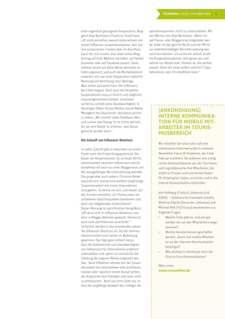 5TOURIMAG 1/2016 | FACHBEITRAG
einer eigentlich gelungenen Kooperation. Blog-
gerin Anja Beckmann (Travel on Toast) kann
z.B. nicht verstehen, warum Unternehmen mit
einem Influencer zusammenarbeiten, den von
ihm produzierten Content aber im Anschluss
kaum für sich nutzen, also etwa seinen Blog-
beitrag auf ihrer Website verlinken, auf Twitter
promoten oder auf Facebook posten. Unter-
nehmen lassen auf diese Weise wertvolle In-
halte ungenutzt, und auch die Multiplikatoren
erwarten sich von einer Kooperation natürlich
Nennung und Verlinkung ihrer Beiträge.
Was immer passieren kann: Der Influencer
berichtet negativ. Denn auch bei bezahlten
Kooperationen muss er ehrlich und möglichst
unvoreingenommen bleiben, ansonsten
verliert er schnell seine Glaubwürdigkeit. In
derartigen Fällen rät Josi Mathar, Social Media
Managerin bei Skyscanner, das Ganze positiv
zu sehen: „Wir sind für jedes Feedback offen
und suchen den Dialog. Es ist nichts wertvol-
ler, als vom Nutzer zu erfahren, was besser
gemacht werden kann.“
Die Zukunft von Influencer Relations
In naher Zukunft gibt es besonders an einem
Punkt noch viel Entwicklungspotenzial: Der
Dauer der Kooperationen. So ist heute die Zu-
sammenarbeit zwischen Influencern und Un-
ternehmen oft nach nur einer Bloggerreise und
der dazugehörigen Berichterstattung beendet.
Das ginge aber auch anders: Christine Neder
wünscht sich, einmal eine wirklich langfristige
Zusammenarbeit mit einem Unternehmen
einzugehen. So könne sie sich „viel besser auf
den Kunden einstellen, ein Thema unter ver-
schiedenen Gesichtspunkten bearbeiten und
auch viel tiefgehender recherchieren“.
Dieser Meinung ist auch Kristine Honig-Bock:
„Oft wird nicht in Influencer Relations, son-
dern in Blogger-Aktionen gedacht. Hierdurch
wird noch viel Potenzial verschenkt.“
Sicherlich werden in den kommenden Jahren
die Influencer Relations als Teil der Kommu-
nikationsarbeit noch weiter an Bedeutung
gewinnen. Das liegt ganz einfach daran,
dass die Authentizität und Glaubwürdigkeit
von Influencern für Unternehmen praktisch
unbezahlbar sind, wenn sie sinnvoll für die
Stärkung der eigenen Marke eingesetzt wer-
den. Auch Influencer können von der Zusam-
menarbeit mit Unternehmen sehr profitieren,
müssen aber natürlich immer darauf achten,
die Ansprüche ihrer Follower und Leser nicht
zu enttäuschen. Auch von ihrer Seite aus ist
also die sorgfältige Auswahl des richtigen Ko-
operationspartners nicht zu unterschätzen. Mit
den Worten von Anja Beckmann: „Wenn ich
auf Presse- oder Bloggerreise eingeladen wer-
de, habe ich das gleiche Recht und die Pflicht
zur wahrheitsmäßigen Berichterstattung wie
auch Journalisten. Ich suche mir jedoch vorab
die Kooperationspartner sehr genau aus und
nehme nur Reisen bzw. Themen an, die perfekt
passen. Denn die Leser wollen natürlich Tipps
bekommen, was ich empfehlen kann.“
{ANKÜNDIGUNG}
INTERNE KOMMUNIKA-
TION FÜR MOBILE MIT-
ARBEITER IM TOURIS-
MUSBEREICH
Wir möchten Sie schon jetzt auf eine
interessante Interviewrunde in unserem
Newsletter Fokus IK hinweisen, der Ende
Februar erscheint. Sie erfahren, wie erfolg-
reiche Kommunikatoren aus der Tourismus-
und Logistikbranche ihre Mitarbeiter, die
mobil im Einsatz sind und keinen festen
PC-Arbeitsplatz haben, erreichen und in die
interne Kommunikation einbinden.
Jörn Roßberg (Flixbus), Dietmute Graf
(ODEG – Ostdeutsche Eisenbahn GmbH),
Matthias Eberle (Deutsche Lufthansa) und
Michael Röll (TUI Group) beantworten u.a.
folgende Fragen:
•	 Welche Tools gibt es, und wie gut
werden sie von den Mitarbeitern ange-
nommen?
•	 Welche Anreize können geschaffen
werden, damit sich mobile Mitarbei-
ter an der internen Kommunikation
beteiligen?
•	 Wie wichtig ist überhaupt noch die
Face-to-Face-Kommunikation?
Mehr unter:
www.scmonline.de
 