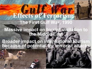 Effects of Terrorism
        The First Gulf War, 1990
 Massive impact on tourist visitation to
           the Middle East
Broader impact on international tourism
because of potential for terrorist attacks
 
