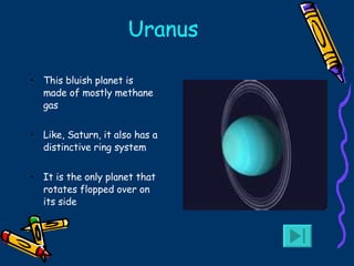 Uranus This bluish planet is made of mostly methane gas Like, Saturn, it also has a distinctive ring system It is the only planet that rotates flopped over on its side 