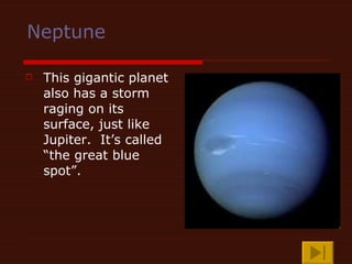 Neptune This gigantic planet also has a storm raging on its surface, just like Jupiter.  It’s called “the great blue spot”. 