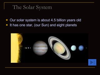 The Solar System Our solar system is about 4.5 billion years old It has one star, (our Sun) and eight planets 
