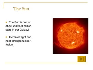 The Sun The Sun is one of about 200,000 million stars in our Galaxy! It creates light and  heat through nuclear fusion 
