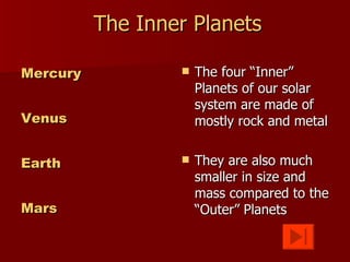 The Inner Planets Mercury Venus Earth Mars The four “Inner” Planets of our solar system are made of mostly rock and metal They are also much smaller in size and mass compared to the “Outer” Planets 