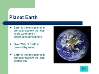 Planet Earth Earth is the only planet in our solar system that has liquid water and a breathable atmosphere Over 70% of Earth is covered by water Earth is the only planet in our solar system that can sustain life  