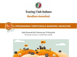 IL PROGRAMMA TERRITORIALE BANDIERE ARANCIONI
Stati Generali del Turismo per il Piemonte
Grinzane Cavour, 5 settembre 2018
 