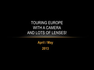 TOURING EUROPE
WITH A CAMERA
AND LOTS OF LENSES!
April / May
2013

 