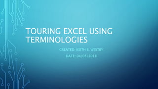TOURING EXCEL USING
TERMINOLOGIES
CREATED: KEITH B. WESTBY
DATE: 04/05/2018
 