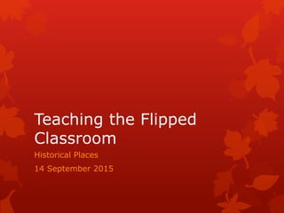 Teaching the Flipped
Classroom
Historical Places
14 September 2015
 