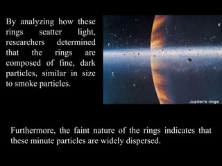 By analyzing how these
rings     scatter    light,
researchers determined
that the rings are
composed of fine, dark
particles, similar in size
to smoke particles.




 Furthermore, the faint nature of the rings indicates that
 these minute particles are widely dispersed.
 