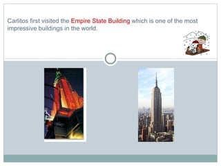 Carlitos first visited the  Empire State Building  which is one of the most impressive buildings in the world. 
