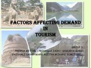 FACTORS AFFECTING DEMAND
            IN
         TOURISM

                                       GROUP 3:
  PRERNA MITTAL | PRIYANKA JAIN | SHAURYA GARG|
VAISHALI SANGHWAN| ADITYA MOHAN| SUMIT GILL|
 