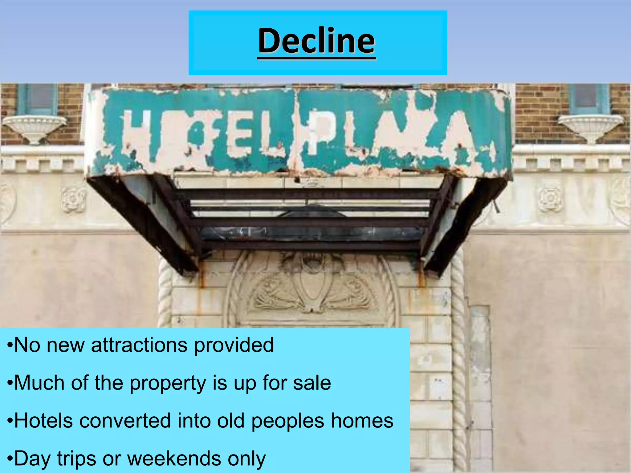 Decline
•No new attractions provided
•Much of the property is up for sale
•Hotels converted into old peoples homes
•Day trips or weekends only
 