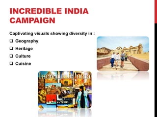 INCREDIBLE INDIA 
CAMPAIGN 
Captivating visuals showing diversity in : 
 Geography 
 Heritage 
 Culture 
 Cuisine 
 