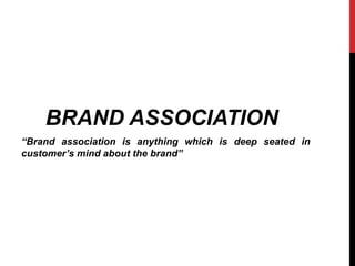 BRAND ASSOCIATION 
“Brand association is anything which is deep seated in 
customer’s mind about the brand” 
 