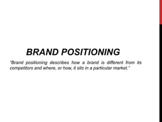 BRAND POSITIONING 
“Brand positioning describes how a brand is different from its 
competitors and where, or how, it sits in a particular market.” 
 