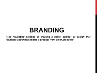 BRANDING 
“The marketing practice of creating a name, symbol or design that 
identifies and differentiates a product from other products” 
 