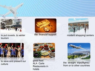 to put invests to winter
tourism
the financial support modern shopping centers
to save and present our
culture
good food
ALA Carte
Restaurants in
hotels
the straight trips(flights)
from or to other countries
 