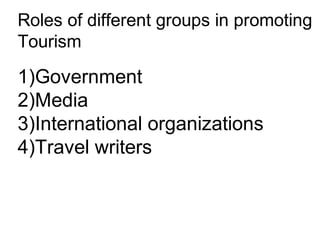Roles of different groups in promoting
Tourism
1)Government
2)Media
3)International organizations
4)Travel writers
 