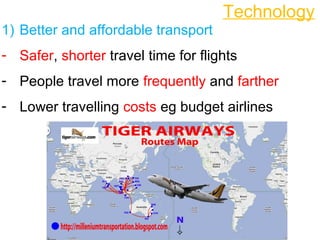 Technology
1) Better and affordable transport
- Safer, shorter travel time for flights
- People travel more frequently and farther
- Lower travelling costs eg budget airlines
 