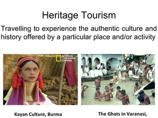 Heritage Tourism
Travelling to experience the authentic culture and
history offered by a particular place and/or activity
The Ghats in Varanasi,Kayan Culture, Burma
 