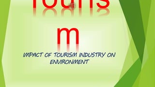 Touris
mIMPACT OF TOURISM INDUSTRY ON
ENVIRONMENT
 