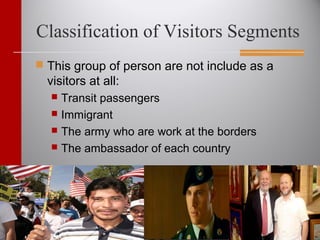 Classification of Visitors Segments
 This group of person are not include as a
visitors at all:
 Transit passengers
 Immigrant
 The army who are work at the borders
 The ambassador of each country
 