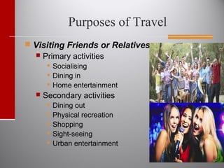 Purposes of Travel
 Visiting Friends or Relatives
 Primary activities
 Socialising
 Dining in
 Home entertainment
 Secondary activities
 Dining out
 Physical recreation
 Shopping
 Sight-seeing
 Urban entertainment
 
