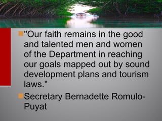 "Our faith remains in the good
and talented men and women
of the Department in reaching
our goals mapped out by sound
development plans and tourism
laws."
Secretary Bernadette Romulo-
Puyat
 