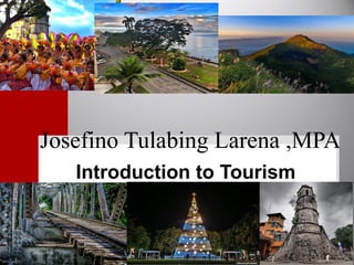 Josefino Tulabing Larena ,MPA
Introduction to Tourism
 
