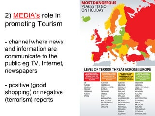2) MEDIA’s role in
promoting Tourism
- channel where news
and information are
communicate to the
public eg TV, Internet,
newspapers
- positive (good
shopping) or negative
(terrorism) reports
 