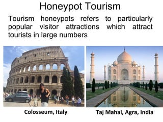 Honeypot Tourism
Taj Mahal, Agra, India
Tourism honeypots refers to particularly
popular visitor attractions which attract
tourists in large numbers
Colosseum, Italy
 