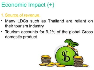 Economic Impact (+)
1. Source of revenue
• Many LDCs such as Thailand are reliant on
their tourism industry
• Tourism accounts for 9.2% of the global Gross
domestic product
 