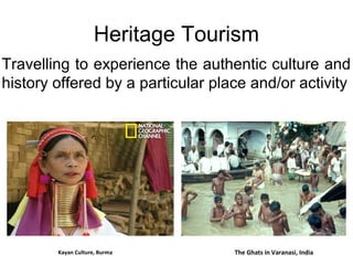 Heritage Tourism
Travelling to experience the authentic culture and
history offered by a particular place and/or activity
The Ghats in Varanasi, IndiaKayan Culture, Burma
 