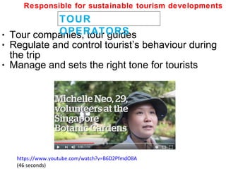 • Tour companies, tour guides
• Regulate and control tourist’s behaviour during
the trip
• Manage and sets the right tone for tourists
TOUR
OPERATORS
Responsible for sustainable tourism developments
https://www.youtube.com/watch?v=B6D2PfmdO8A
(46 seconds)
 