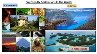 Eco-Friendly Destinations In The World:
1. Costa Rica 2. Norway
3. Palau islands
 
