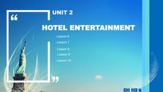 HOTEL ENTERTAINMENT
UNIT 2
Lesson 9
Lesson 6
Lesson 7
Lesson 8
Lesson 10
 