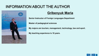 INFORMATION ABOUT THE AUTHOR
Senior Instructor of Foreign Languages Department
Master of pedagogical sciences
My majors are tourism, management, technology, law and sport.
My teaching experience is 18 years.
Gribenyuk Maria
 