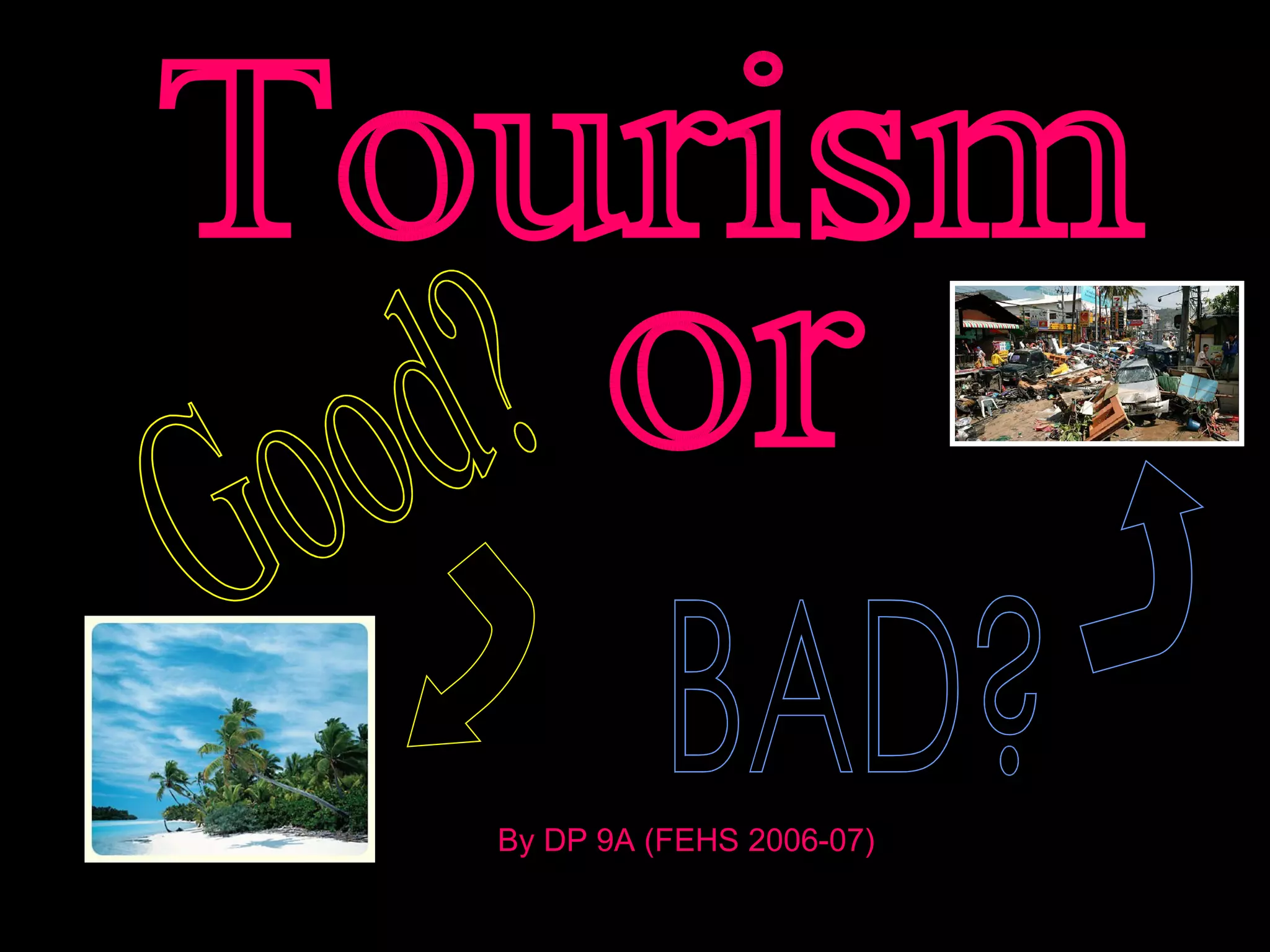 Tourism Good? or BAD? By DP 9A (FEHS 2006-07) 