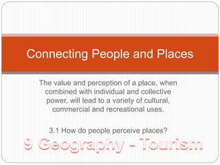 Connecting People and Places 
The value and perception of a place, when 
combined with individual and collective 
power, will lead to a variety of cultural, 
commercial and recreational uses. 
3.1 How do people perceive places? 
 