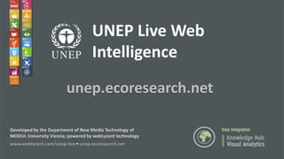 28
UNEP Live Web
Intelligence
unep.ecoresearch.net
Developed by the Department of New Media Technology of
MODUL University...