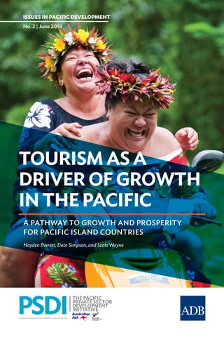 TOURISM AS A
DRIVER OF GROWTH
IN THE PACIFIC
A PATHWAY TO GROWTH AND PROSPERITY
FOR PACIFIC ISLAND COUNTRIES
ISSUES IN PACIFIC DEVELOPMENT
No. 2 | June 2018
Hayden Everett, Dain Simpson, and Scott Wayne
 