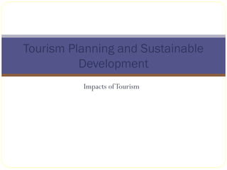 Impacts ofTourism
Tourism Planning and Sustainable
Development
 