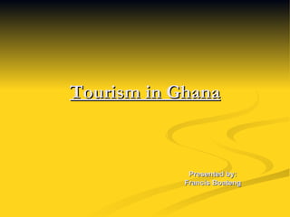 Tourism in Ghana Presented by: Francis Boateng 