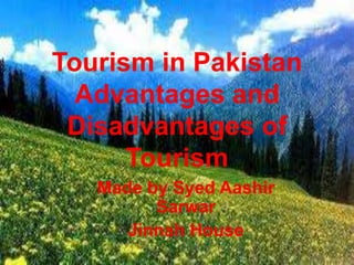 Tourism in Pakistan
Advantages and
Disadvantages of
Tourism
Made by Syed Aashir
Sarwar
Jinnah House
 