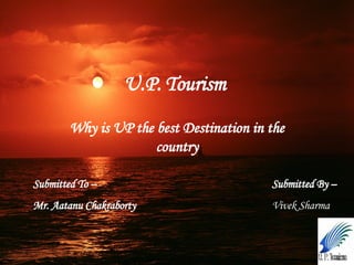 U.P. Tourism   Why is UP the best Destination in the country Submitted To –   Mr. Aatanu Chakraborty Submitted By – Vivek Sharma 
